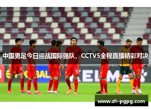 中国男足今日迎战国际强队，CCTV5全程直播精彩对决
