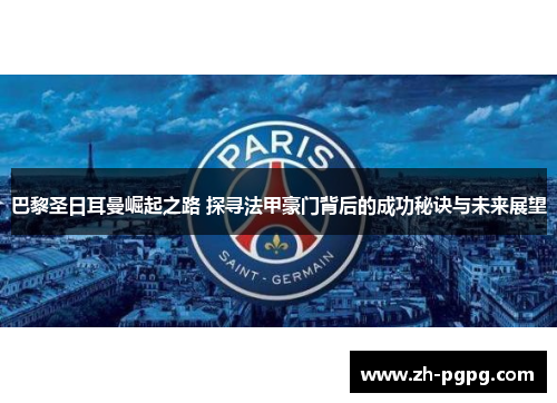 巴黎圣日耳曼崛起之路 探寻法甲豪门背后的成功秘诀与未来展望