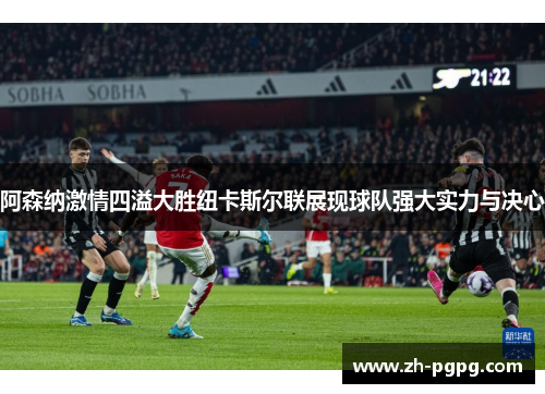 阿森纳激情四溢大胜纽卡斯尔联展现球队强大实力与决心