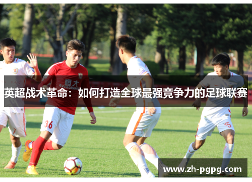 英超战术革命：如何打造全球最强竞争力的足球联赛