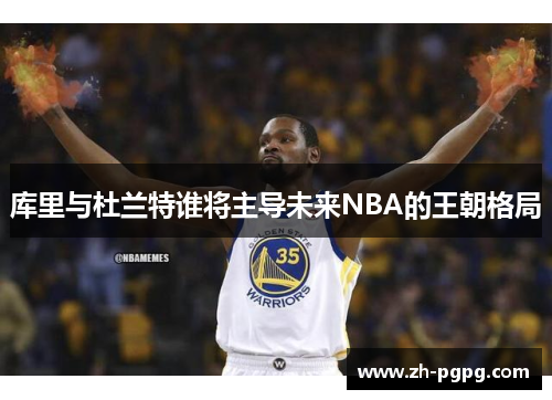 库里与杜兰特谁将主导未来NBA的王朝格局
