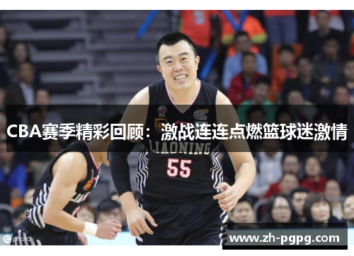 CBA赛季精彩回顾：激战连连点燃篮球迷激情