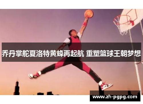 乔丹掌舵夏洛特黄蜂再起航 重塑篮球王朝梦想