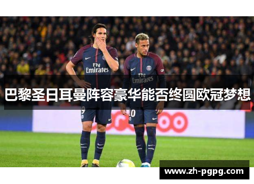 巴黎圣日耳曼阵容豪华能否终圆欧冠梦想