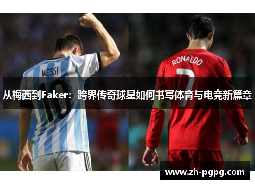 从梅西到Faker：跨界传奇球星如何书写体育与电竞新篇章
