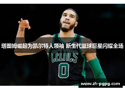塔图姆崛起为凯尔特人领袖 新生代篮球巨星闪耀全场