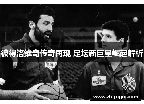 彼得洛维奇传奇再现 足坛新巨星崛起解析