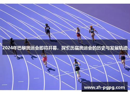 2024年巴黎奥运会即将开幕,探索历届奥运会的历史与发展轨迹 2024年巴黎奥运会即将开幕,探索历届奥运会的历史与发展轨迹